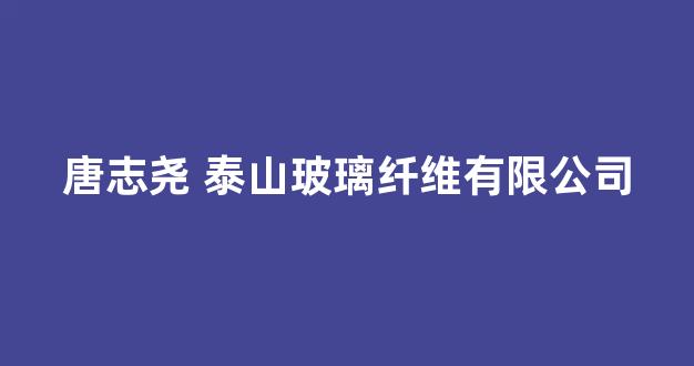 唐志尧 泰山玻璃纤维有限公司(唐志鹏个人简介)_https://www.jnskb.com_装修公司_第1张